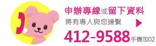 申辦專線4129588(手機加02)或留下資料,將有專人與您連繫。